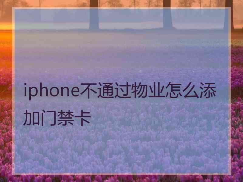 iphone不通过物业怎么添加门禁卡 iphone不通过物业怎么添加门禁卡