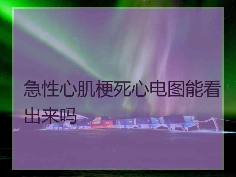 急性心肌梗死心电图能看出来吗 急性心肌梗死心电图能看出来吗