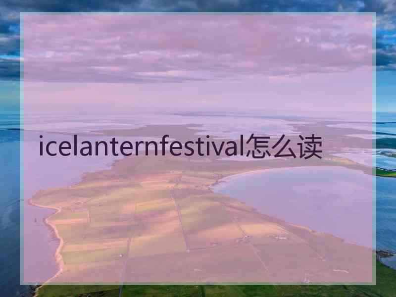 icelanternfestival怎么读 icelanternfestival怎么读