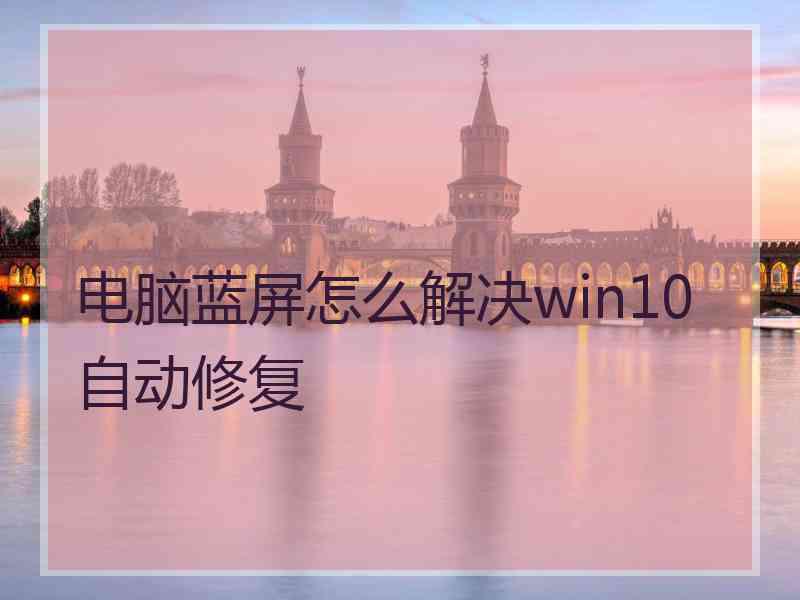 电脑蓝屏怎么解决win10自动修复 电脑蓝屏怎么解决win10自动修复