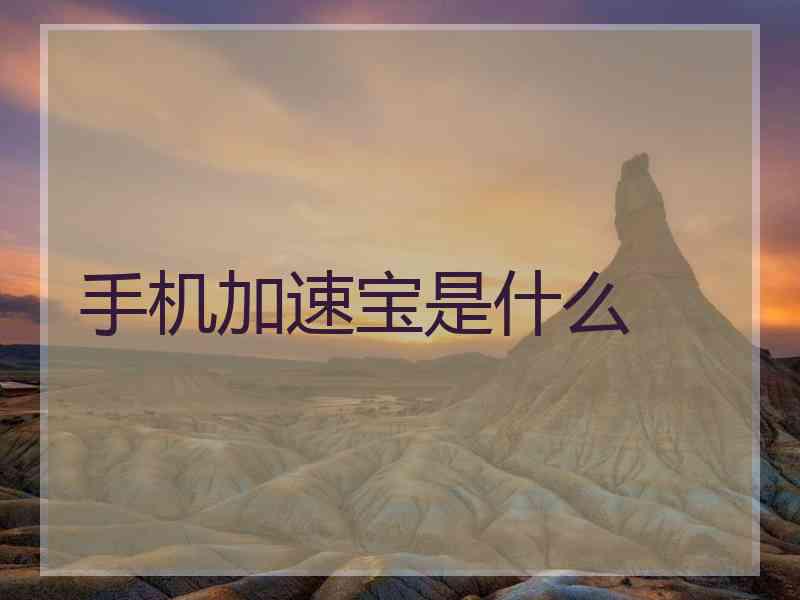 手机加速宝是什么 手机加速宝是什么