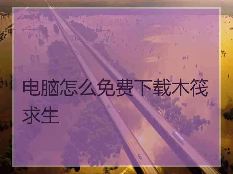电脑怎么免费下载木筏求生 电脑怎么免费下载木筏求生