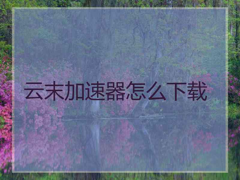 云末加速器怎么下载 云末加速器怎么下载