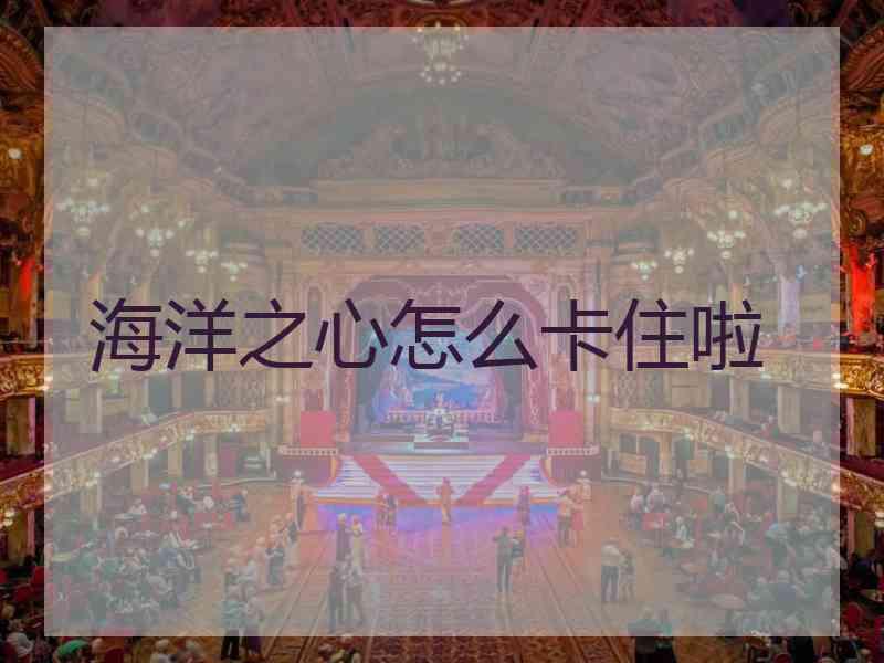 海洋之心怎么卡住啦 海洋之心怎么卡住啦