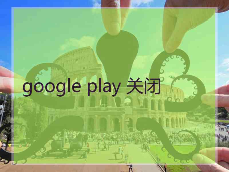 google play 关闭 google play 关闭