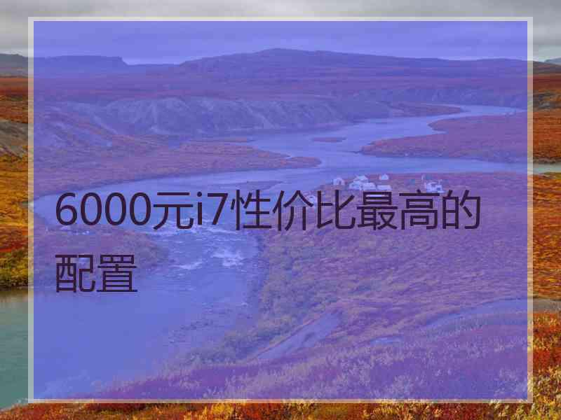 6000元i7性价比最高的配置 6000元i7性价比最高的配置