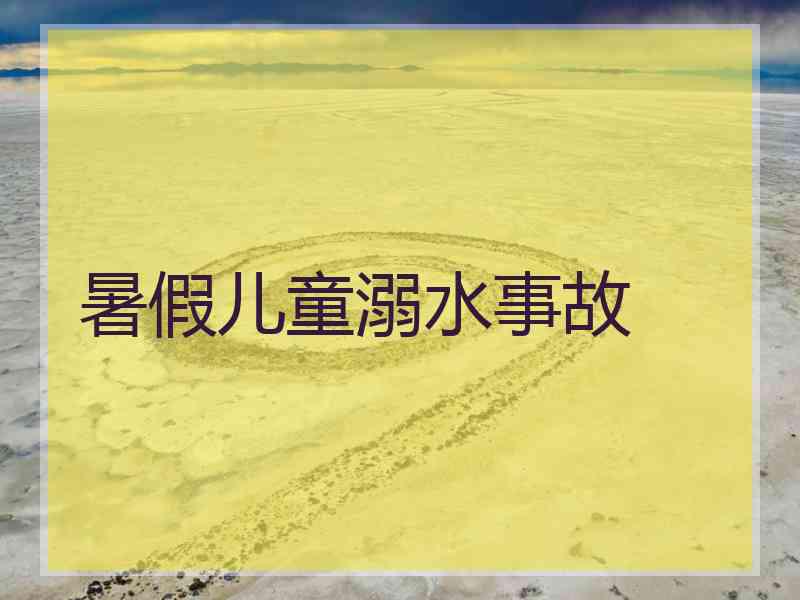 暑假儿童溺水事故 暑假儿童溺水事故