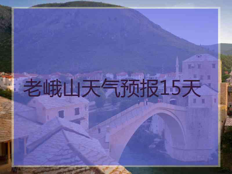 老峨山天气预报15天 老峨山天气预报15天