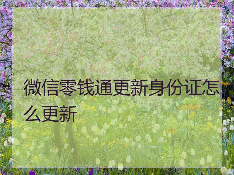 微信零钱通更新身份证怎么更新 微信零钱通更新身份证怎么更新