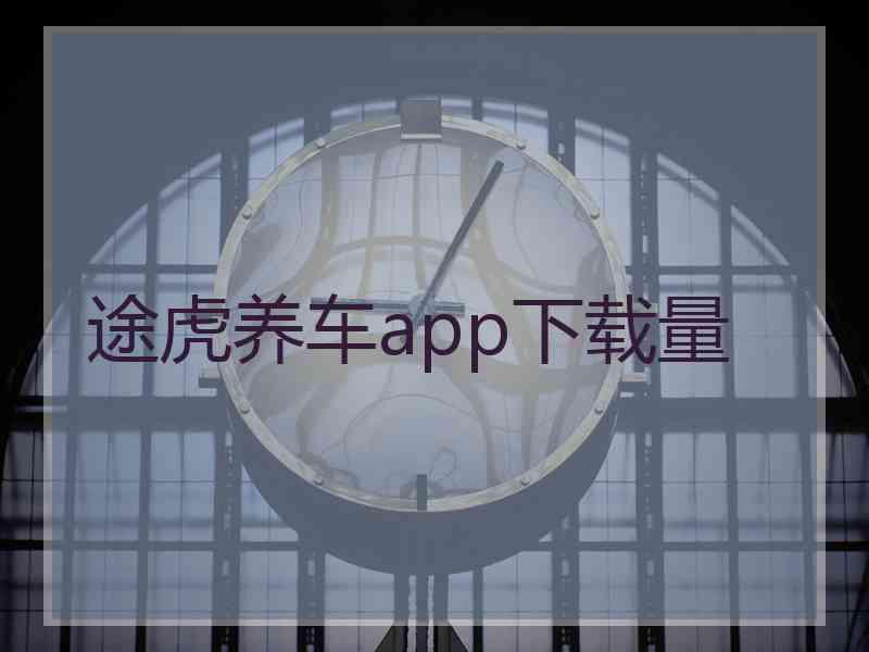 途虎养车app下载量 途虎养车app下载量