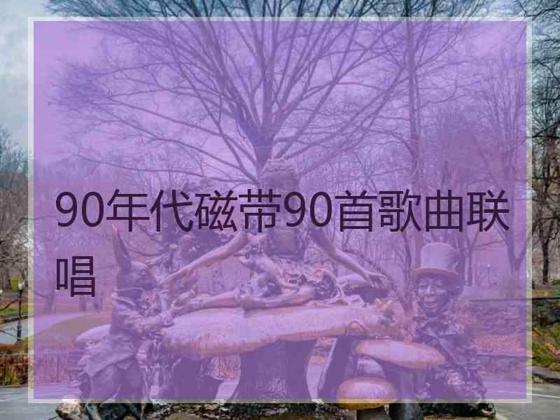 90年代磁带90首歌曲联唱 90年代磁带90首歌曲联唱