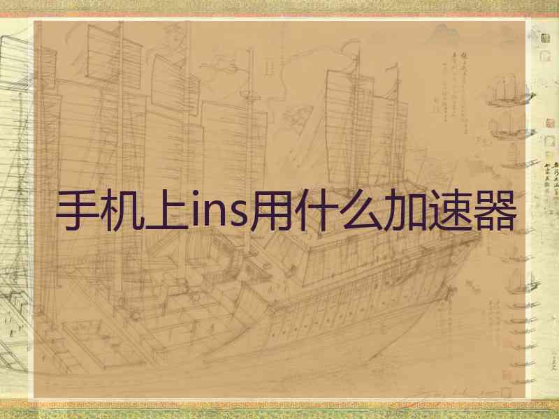 手机上ins用什么加速器 手机上ins用什么加速器