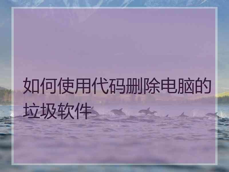 如何使用代码删除电脑的垃圾软件 如何使用代码删除电脑的垃圾软件