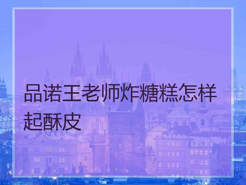 品诺王老师炸糖糕怎样起酥皮 品诺王老师炸糖糕怎样起酥皮