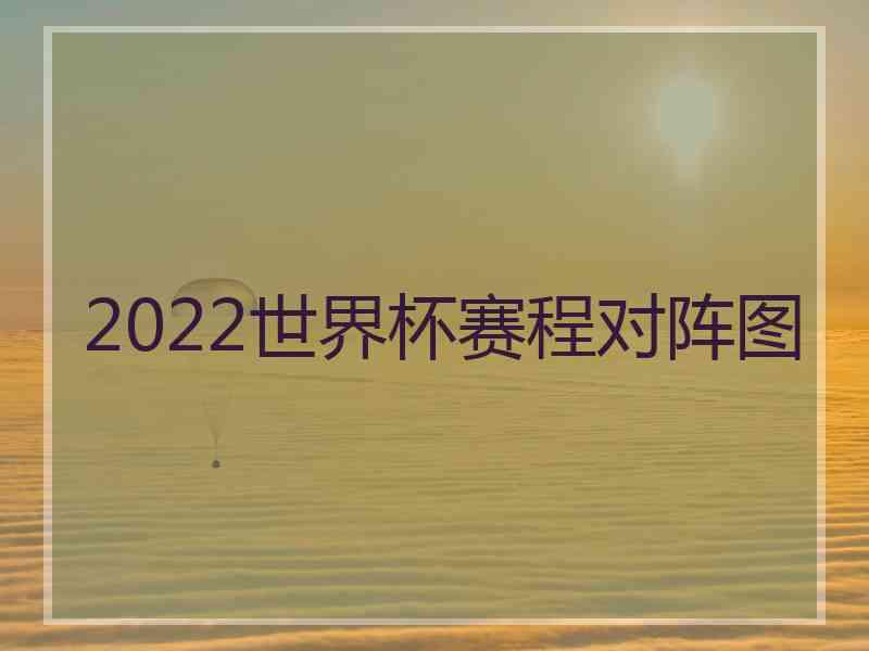 2022世界杯赛程对阵图 2022世界杯赛程对阵图