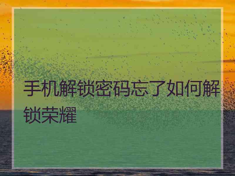 手机解锁密码忘了如何解锁荣耀 手机解锁密码忘了如何解锁荣耀