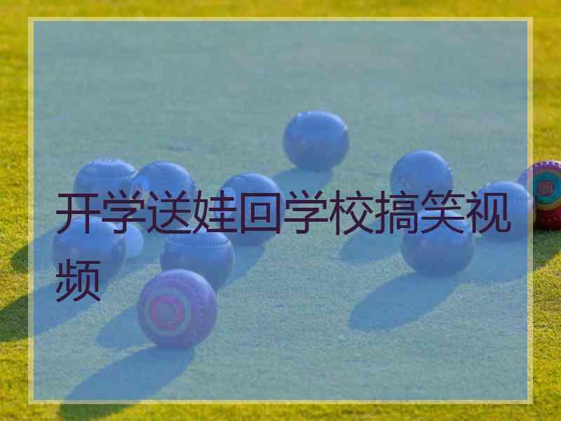 开学送娃回学校搞笑视频 开学送娃回学校搞笑视频