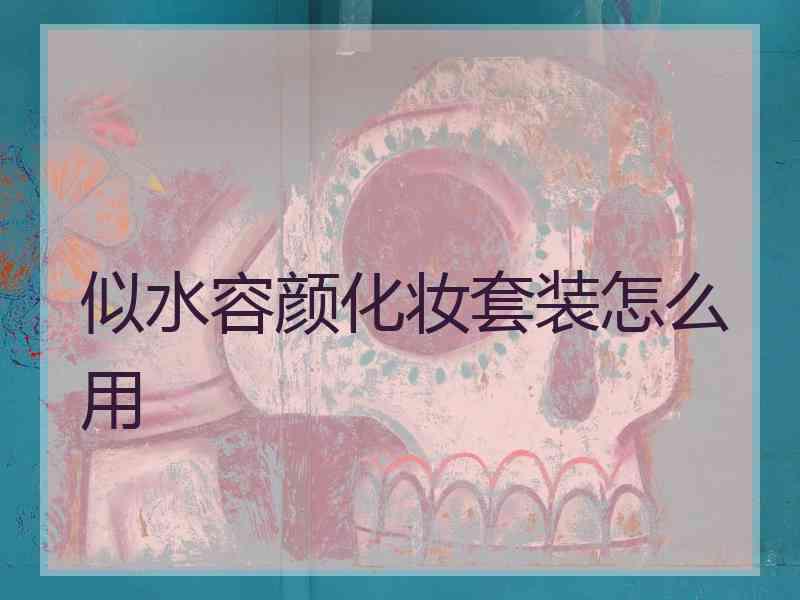似水容颜化妆套装怎么用 似水容颜化妆套装怎么用