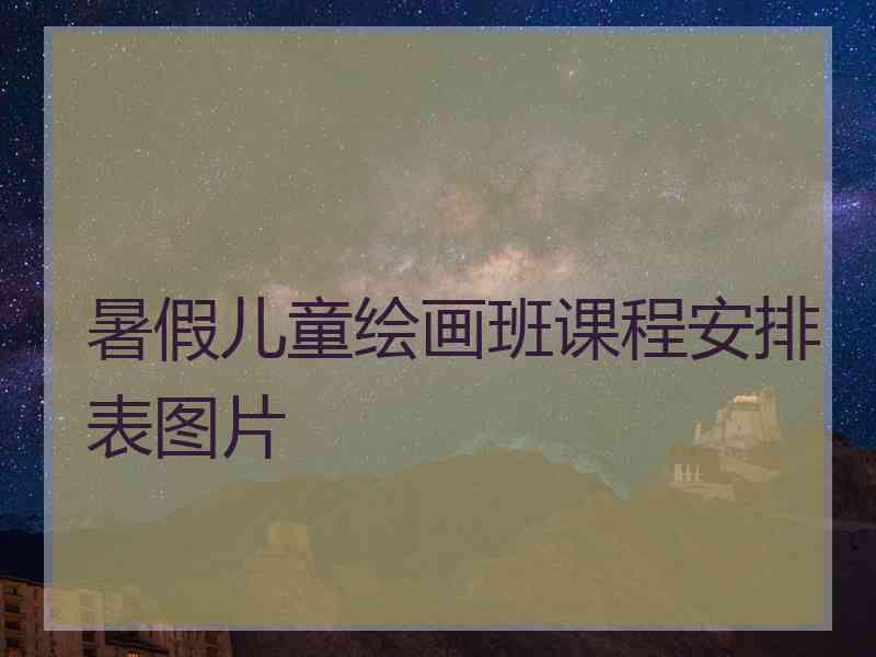 暑假儿童绘画班课程安排表图片 暑假儿童绘画班课程安排表图片