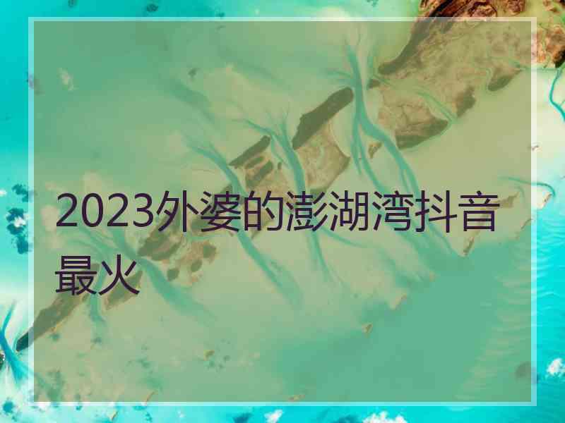 2023外婆的澎湖湾抖音最火 2023外婆的澎湖湾抖音最火