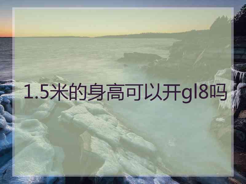 1.5米的身高可以开gl8吗 1.5米的身高可以开gl8吗
