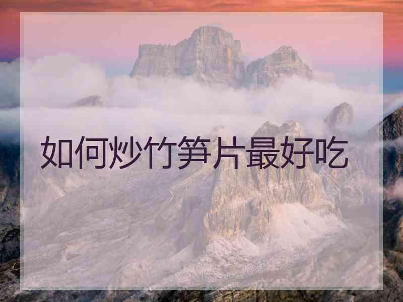 如何炒竹笋片最好吃 如何炒竹笋片最好吃