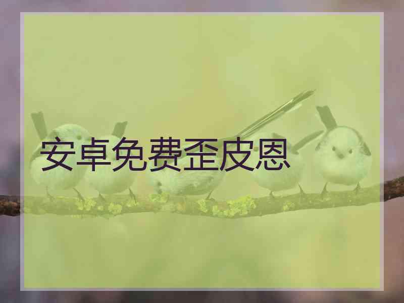 安卓免费歪皮恩 安卓免费歪皮恩