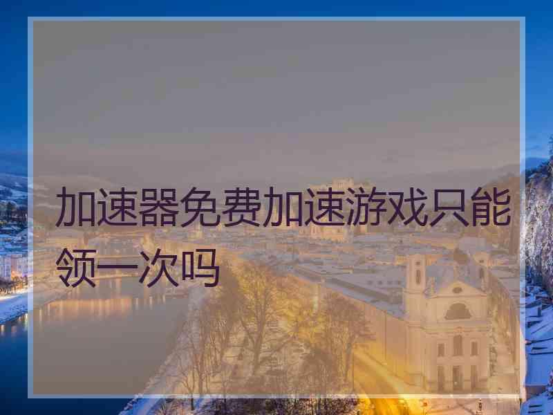 加速器免费加速游戏只能领一次吗 加速器免费加速游戏只能领一次吗