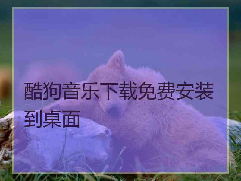 酷狗音乐下载免费安装到桌面 酷狗音乐下载免费安装到桌面