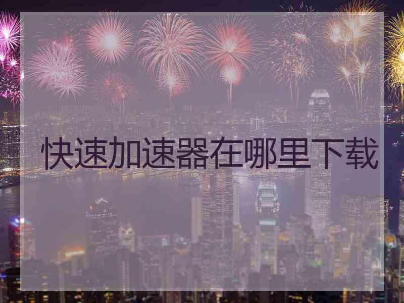 快速加速器在哪里下载 快速加速器在哪里下载