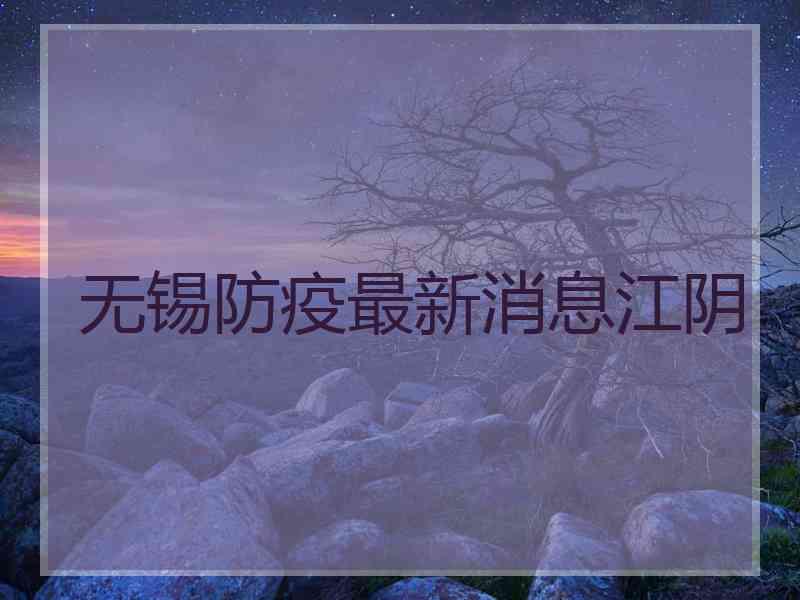 无锡防疫最新消息江阴 无锡防疫最新消息江阴