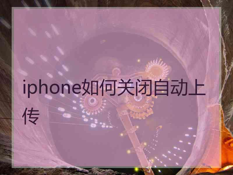 iphone如何关闭自动上传 iphone如何关闭自动上传