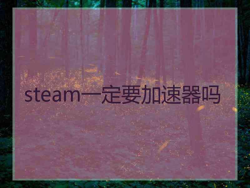 steam一定要加速器吗 steam一定要加速器吗
