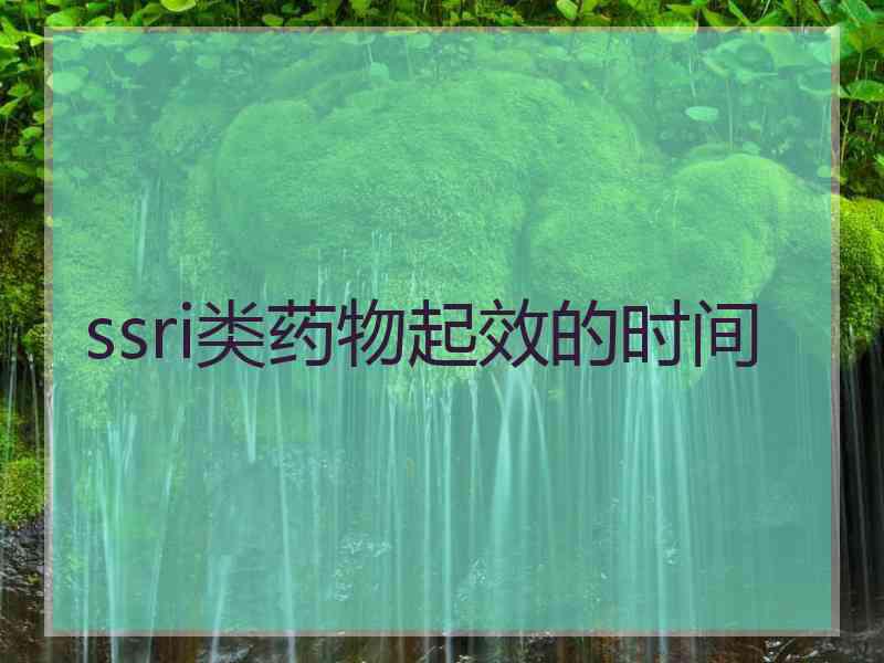 ssri类药物起效的时间 ssri类药物起效的时间