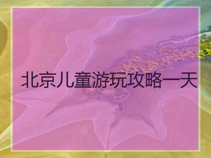 北京儿童游玩攻略一天 北京儿童游玩攻略一天