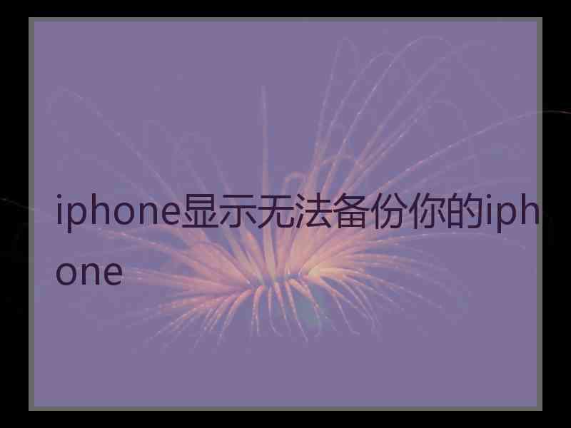 iphone显示无法备份你的iphone iphone显示无法备份你的iphone