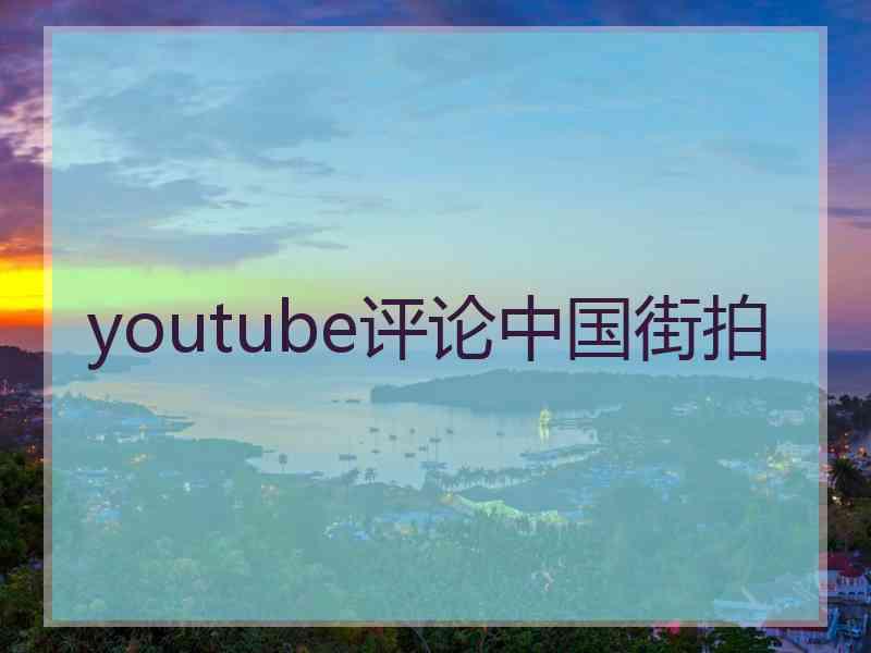 youtube评论中国街拍 youtube评论中国街拍