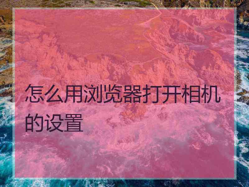 怎么用浏览器打开相机的设置 怎么用浏览器打开相机的设置