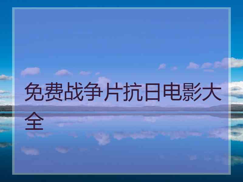 免费战争片抗日电影大全 免费战争片抗日电影大全