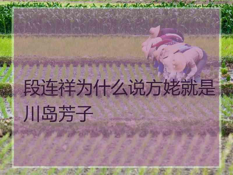 段连祥为什么说方姥就是川岛芳子 段连祥为什么说方姥就是川岛芳子