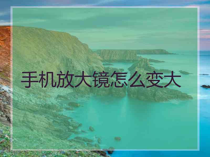 手机放大镜怎么变大 手机放大镜怎么变大