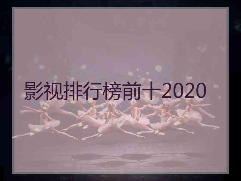 影视排行榜前十2020 影视排行榜前十2020