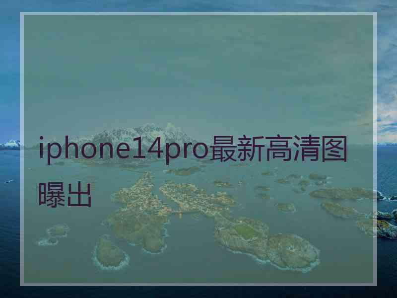 iphone14pro最新高清图曝出 iphone14pro最新高清图曝出