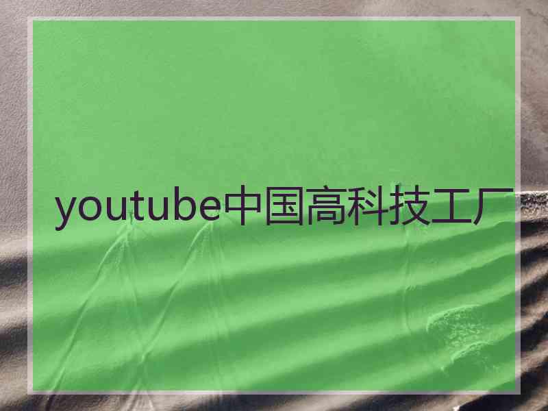 youtube中国高科技工厂 youtube中国高科技工厂