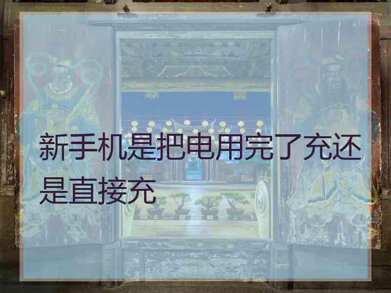 新手机是把电用完了充还是直接充 新手机是把电用完了充还是直接充