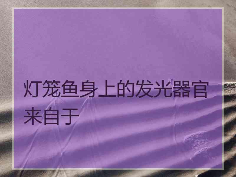灯笼鱼身上的发光器官来自于 灯笼鱼身上的发光器官来自于