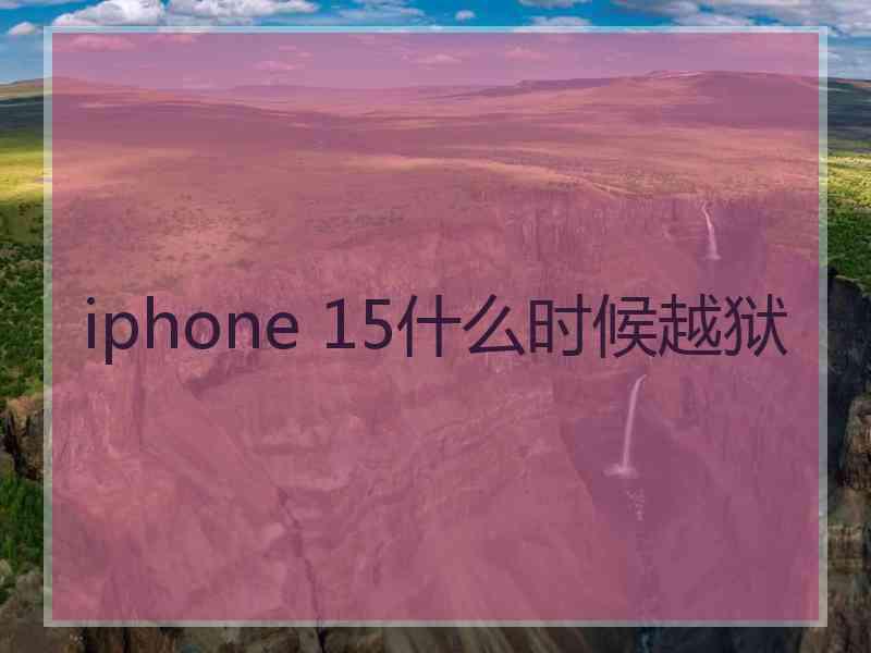 iphone 15什么时候越狱 iphone 15什么时候越狱