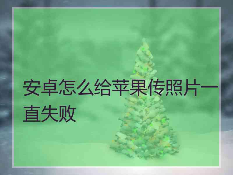 安卓怎么给苹果传照片一直失败 安卓怎么给苹果传照片一直失败