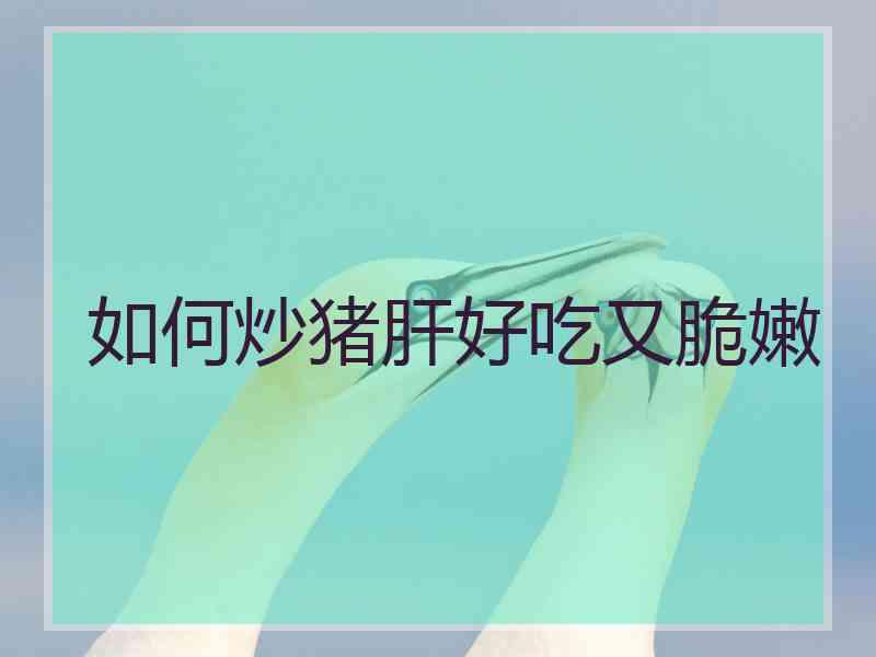 如何炒猪肝好吃又脆嫩 如何炒猪肝好吃又脆嫩