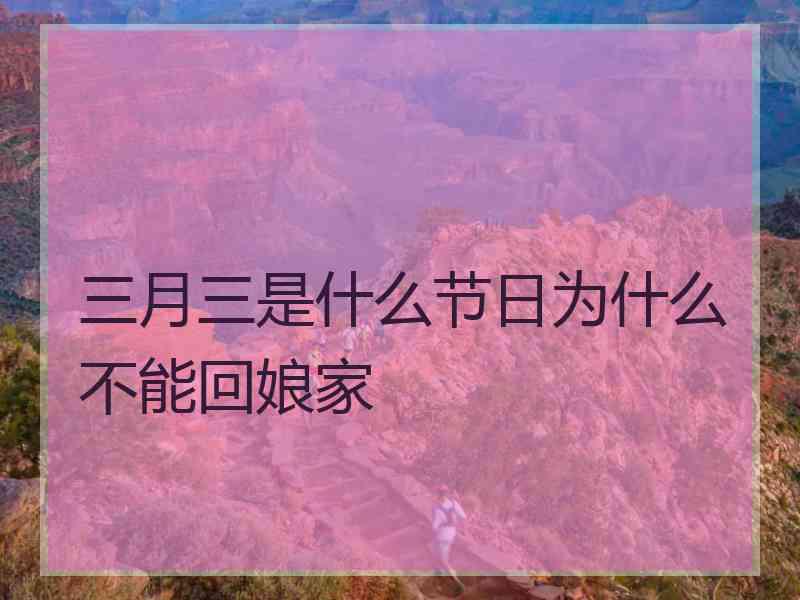 三月三是什么节日为什么不能回娘家 三月三是什么节日为什么不能回娘家